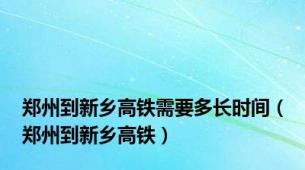 郑州到新乡高铁需要多长时间（郑州到新乡高铁）