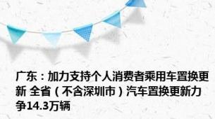 广东：加力支持个人消费者乘用车置换更新 全省（不含深圳市）汽车置换更新力争14.3万辆