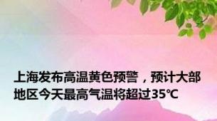 上海发布高温黄色预警，预计大部地区今天最高气温将超过35℃