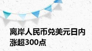 离岸人民币兑美元日内涨超300点