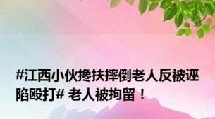 #江西小伙搀扶摔倒老人反被诬陷殴打# 老人被拘留！