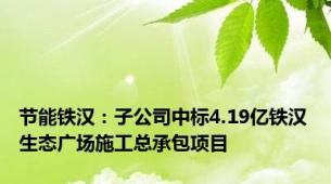 节能铁汉：子公司中标4.19亿铁汉生态广场施工总承包项目