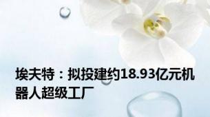 埃夫特：拟投建约18.93亿元机器人超级工厂