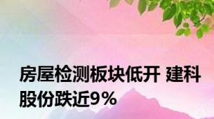 房屋检测板块低开 建科股份跌近9%