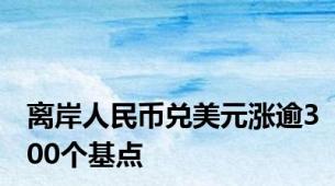 离岸人民币兑美元涨逾300个基点