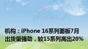 机构：iPhone 16系列面板7月出货量强劲，较15系列高出20%