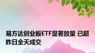 易方达创业板ETF显著放量 已超昨日全天成交