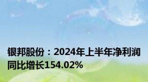 银邦股份：2024年上半年净利润同比增长154.02%