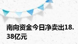 南向资金今日净卖出18.38亿元