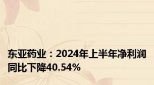 东亚药业：2024年上半年净利润同比下降40.54%