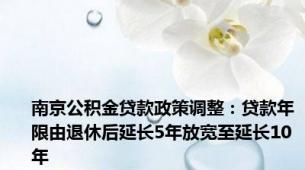 南京公积金贷款政策调整：贷款年限由退休后延长5年放宽至延长10年