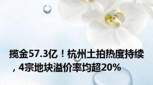 揽金57.3亿！杭州土拍热度持续，4宗地块溢价率均超20%