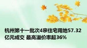 杭州第十一批次4宗住宅用地57.32亿元成交 最高溢价率超36%