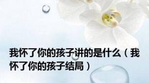 我怀了你的孩子讲的是什么（我怀了你的孩子结局）