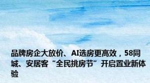 品牌房企大放价、AI选房更高效，58同城、安居客“全民挑房节”开启置业新体验