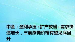 中金：盈利承压+扩产放缓+需求快速增长，三氯蔗糖价格有望见底回升