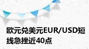 欧元兑美元EUR/USD短线急挫近40点