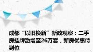 成都“以旧换新”新政观察：二手房挂牌激增至26万套，新房优惠待到位