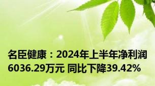 名臣健康：2024年上半年净利润6036.29万元 同比下降39.42%