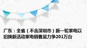 广东：全省（不含深圳市）新一轮家电以旧换新活动家电销售量力争201万台