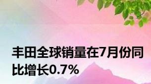 丰田全球销量在7月份同比增长0.7%