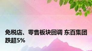 免税店、零售板块回调 东百集团跌超5%