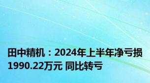 田中精机：2024年上半年净亏损1990.22万元 同比转亏