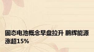 固态电池概念早盘拉升 鹏辉能源涨超15%