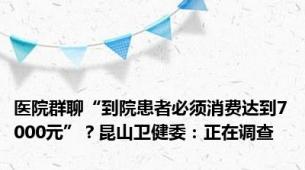 医院群聊“到院患者必须消费达到7000元”？昆山卫健委：正在调查