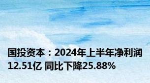 国投资本：2024年上半年净利润12.51亿 同比下降25.88%