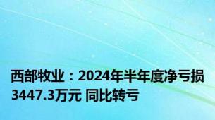 西部牧业：2024年半年度净亏损3447.3万元 同比转亏