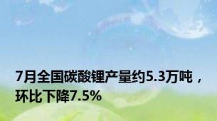 7月全国碳酸锂产量约5.3万吨，环比下降7.5%