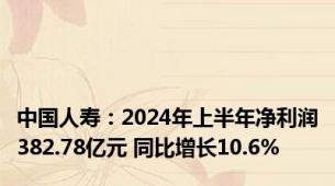 中国人寿：2024年上半年净利润382.78亿元 同比增长10.6%