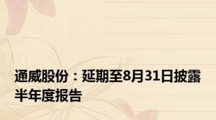 通威股份：延期至8月31日披露半年度报告