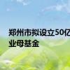 郑州市拟设立50亿元工业母基金