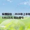 纵横股份：2024年上半年净亏损5302万元 同比增亏