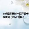 dnf视屏录制一打开就卡死机什么原因（DNF视屏）