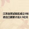 江苏自贸试验区成立5年来外贸进出口额累计达2.5亿元