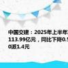 中国交建：2025年上半年净利润为113.99亿元，同比下降0.59% 拟10派1.4元