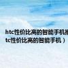 htc性价比高的智能手机推荐（htc性价比高的智能手机）