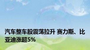 汽车整车股震荡拉升 赛力斯、比亚迪涨超5%