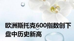 欧洲斯托克600指数创下盘中历史新高