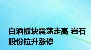 白酒板块震荡走高 岩石股份拉升涨停