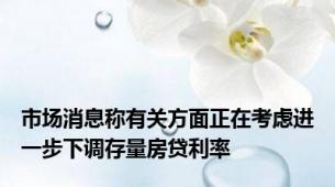 市场消息称有关方面正在考虑进一步下调存量房贷利率