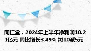 同仁堂：2024年上半年净利润10.21亿元 同比增长3.49% 拟10派5元