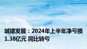 城建发展：2024年上半年净亏损1.38亿元 同比转亏