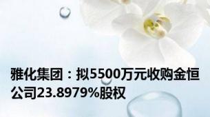 雅化集团：拟5500万元收购金恒公司23.8979%股权