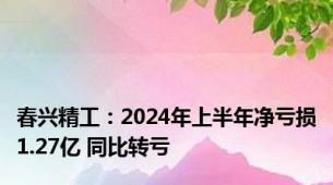 春兴精工：2024年上半年净亏损1.27亿 同比转亏