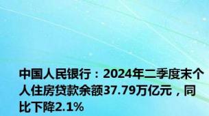 中国人民银行：2024年二季度末个人住房贷款余额37.79万亿元，同比下降2.1%