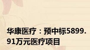 华康医疗：预中标5899.91万元医疗项目